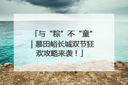 与“粽”不“童”｜慕田峪长城双节狂欢攻略来袭！