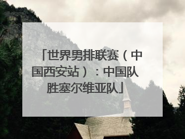 世界男排联赛（中国西安站）：中国队胜塞尔维亚队
