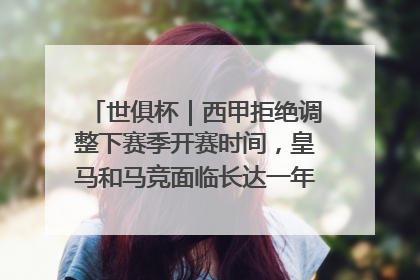 世俱杯｜西甲拒绝调整下赛季开赛时间，皇马和马竞面临长达一年的“魔鬼赛程”