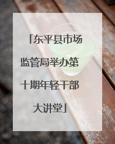 东平县市场监管局举办第十期年轻干部大讲堂