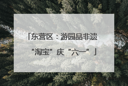东营区：游园品非遗 “淘宝”庆“六一”