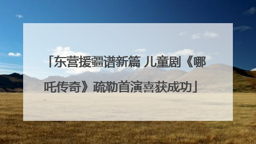 东营援疆谱新篇 儿童剧《哪吒传奇》疏勒首演喜获成功