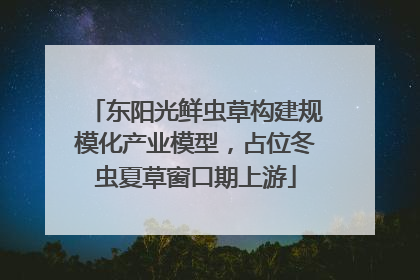 东阳光鲜虫草构建规模化产业模型，占位冬虫夏草窗口期上游