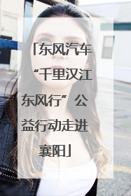 东风汽车“千里汉江东风行”公益行动走进襄阳