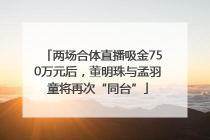 两场合体直播吸金750万元后，董明珠与孟羽童将再次“同台”
