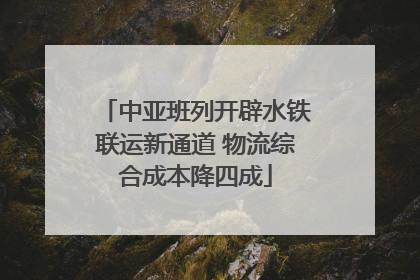 中亚班列开辟水铁联运新通道 物流综合成本降四成