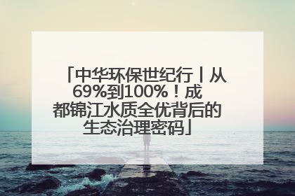 中华环保世纪行丨从69%到100%！成都锦江水质全优背后的生态治理密码