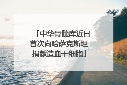 中华骨髓库近日首次向哈萨克斯坦捐献造血干细胞