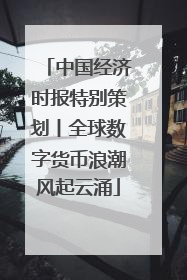 中国经济时报特别策划丨全球数字货币浪潮风起云涌