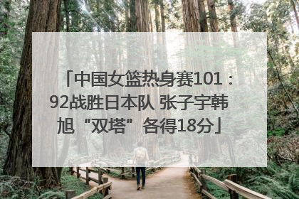 中国女篮热身赛101∶92战胜日本队 张子宇韩旭“双塔”各得18分