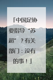 中国足协要指导“苏超”？有关部门：没有的事！