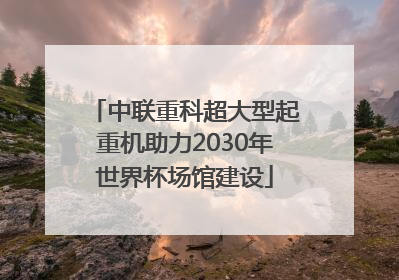 中联重科超大型起重机助力2030年世界杯场馆建设