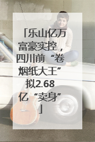 乐山亿万富豪实控，四川前“卷烟纸大王”拟2.68亿“卖身”