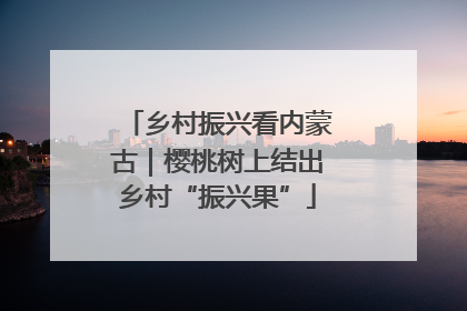 乡村振兴看内蒙古｜樱桃树上结出乡村“振兴果”