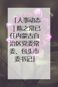 人事动态｜陈之常已任内蒙古自治区党委常委、包头市委书记