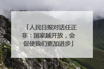 人民日报对话任正非：国家越开放，会促使我们更加进步