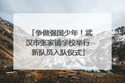 争做强国少年！武汉市张家铺学校举行新队员入队仪式