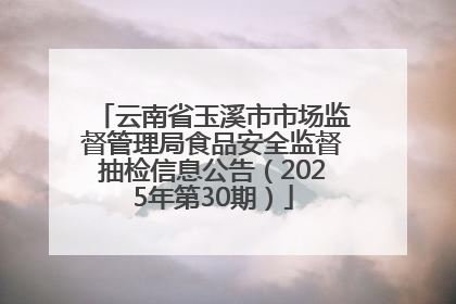 云南省玉溪市市场监督管理局食品安全监督抽检信息公告（2025年第30期）