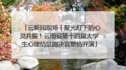 云新闻现场丨聚光灯下的心灵共振！云南省第十四届大学生心理情景剧决赛燃情开演
