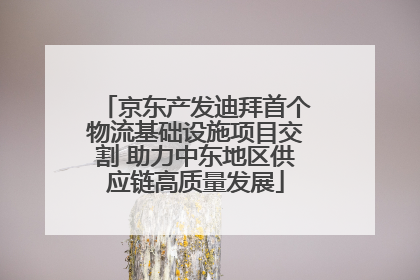 京东产发迪拜首个物流基础设施项目交割 助力中东地区供应链高质量发展