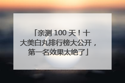 亲测 100 天！十大美白丸排行榜大公开，第一名效果太绝了