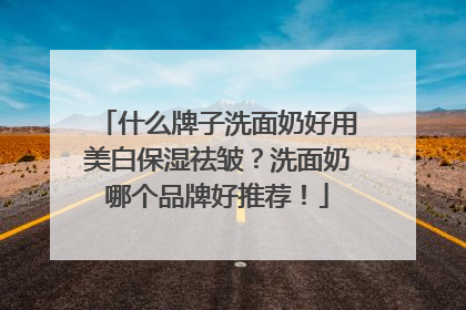 什么牌子洗面奶好用美白保湿祛皱？洗面奶哪个品牌好推荐！