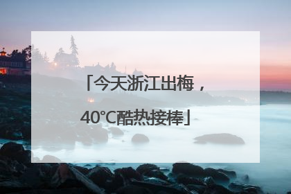 今天浙江出梅，40℃酷热接棒