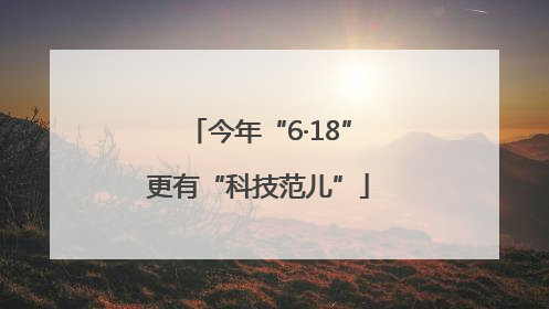 今年“6·18”更有“科技范儿”