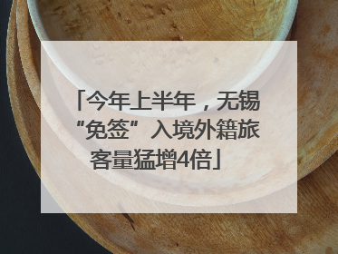 今年上半年，无锡“免签”入境外籍旅客量猛增4倍