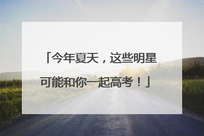 今年夏天，这些明星可能和你一起高考！