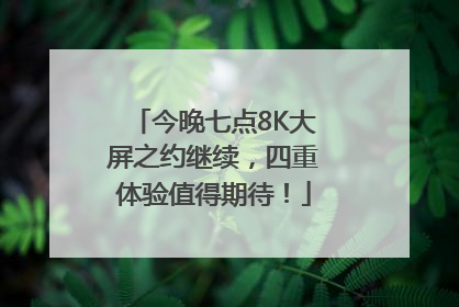 今晚七点8K大屏之约继续，四重体验值得期待！