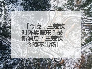 今晚，王楚钦对阵樊振东？最新消息：王楚钦今晚不出场