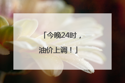 今晚24时，油价上调！