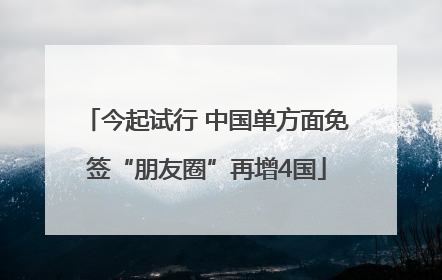今起试行 中国单方面免签“朋友圈”再增4国
