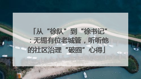 从“徐队”到“徐书记”：无锡有位老城管，听听他的社区治理“破圈”心得