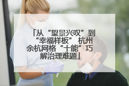 从“望景兴叹”到“幸福样板” 杭州余杭网格“十能”巧解治理难题