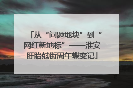 从“问题地块”到“网红新地标”——淮安盱眙尅街周年蝶变记