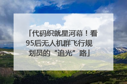 代码织就星河幕！看95后无人机群飞行规划员的“追光”路
