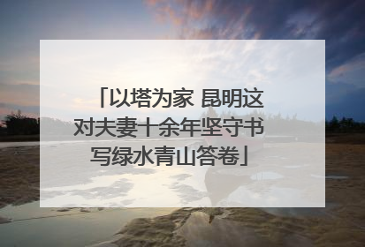 以塔为家 昆明这对夫妻十余年坚守书写绿水青山答卷