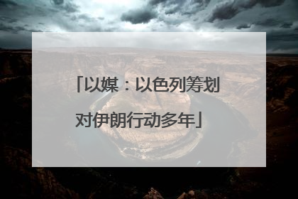 以媒：以色列筹划对伊朗行动多年