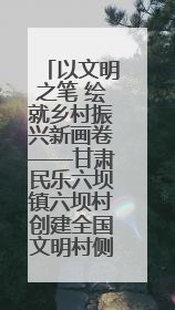以文明之笔 绘就乡村振兴新画卷——甘肃民乐六坝镇六坝村创建全国文明村侧记
