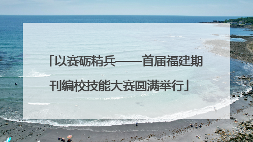 以赛砺精兵——首届福建期刊编校技能大赛圆满举行