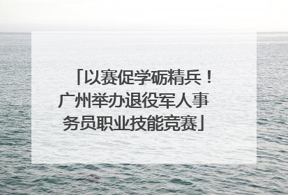 以赛促学砺精兵！广州举办退役军人事务员职业技能竞赛