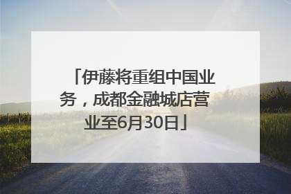 伊藤将重组中国业务，成都金融城店营业至6月30日