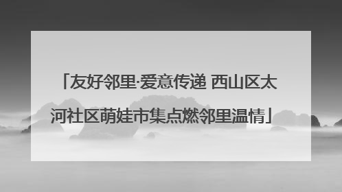 友好邻里·爱意传递 西山区太河社区萌娃市集点燃邻里温情