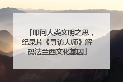 叩问人类文明之思，纪录片《寻访大师》解码法兰西文化基因