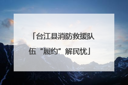 台江县消防救援队伍“履约”解民忧