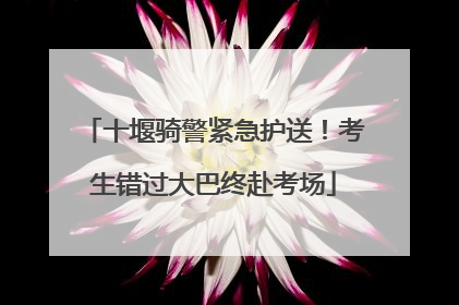 十堰骑警紧急护送！考生错过大巴终赴考场