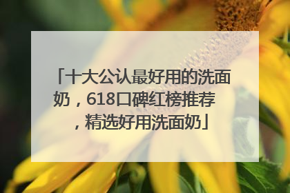 十大公认最好用的洗面奶，618口碑红榜推荐，精选好用洗面奶