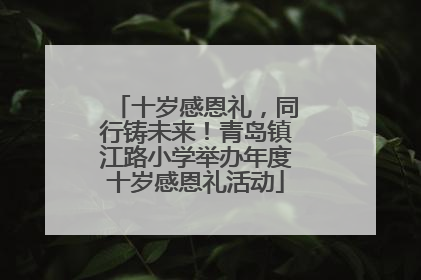 十岁感恩礼，同行铸未来！青岛镇江路小学举办年度十岁感恩礼活动